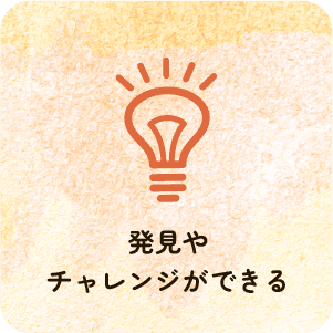 発見やチャレンジができる